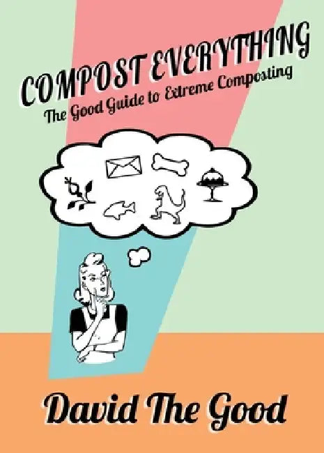 Compost Everything: The Good Guide to Extreme Composting by David The Good