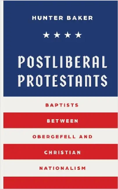 Postliberal Protestants: Baptists Between Obergefell and Christian Nationalism by Baker, Hunter
