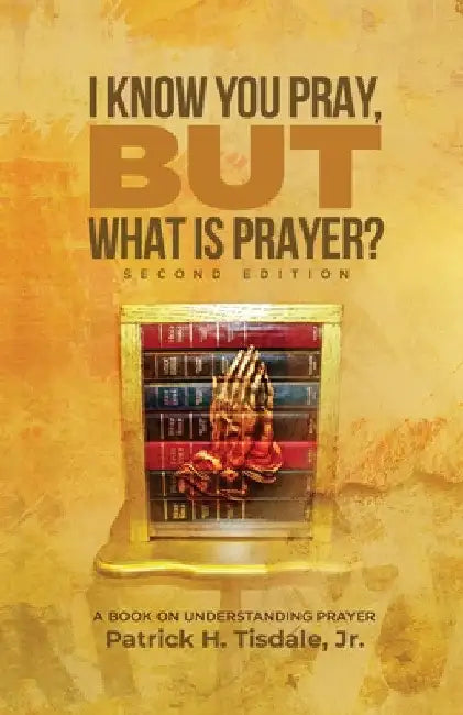 I Know You Pray, but What is Prayer? by Patrick H. Tisdale