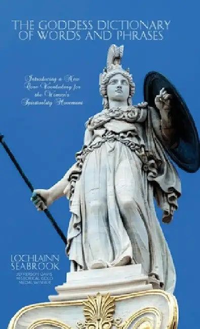 The Goddess Dictionary of Words and Phrases: Introducing a New Core Vocabulary for the Women's Spirituality Movement by Lochlainn Seabrook