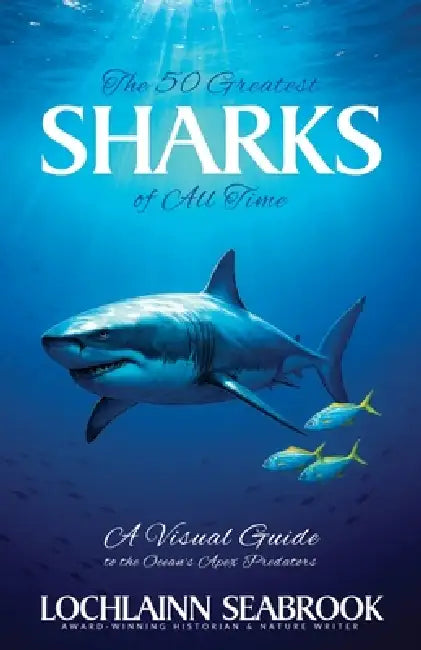 The 50 Greatest Sharks of All Time: A Visual Guide to the Ocean's Apex Predators by Lochlainn Seabrook