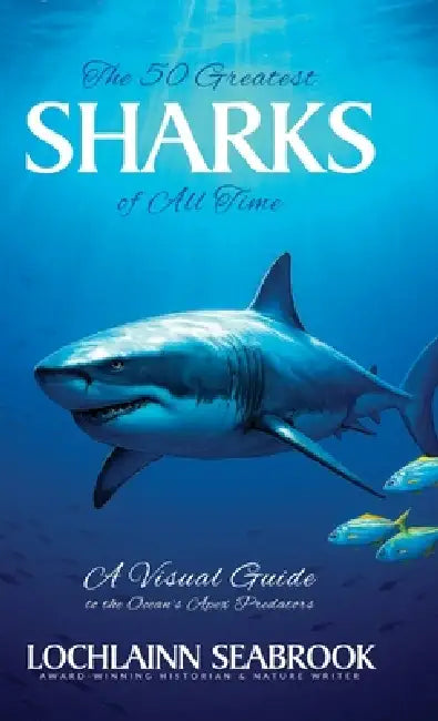 The 50 Greatest Sharks of All Time: A Visual Guide to the Ocean's Apex Predators by Lochlainn Seabrook