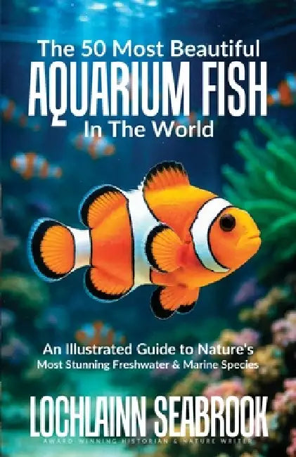 The 50 Most Beautiful Aquarium Fish in the World: An Illustrated Guide to Nature's Most Stunning Freshwater and Marine Species by Lochlainn Seabrook