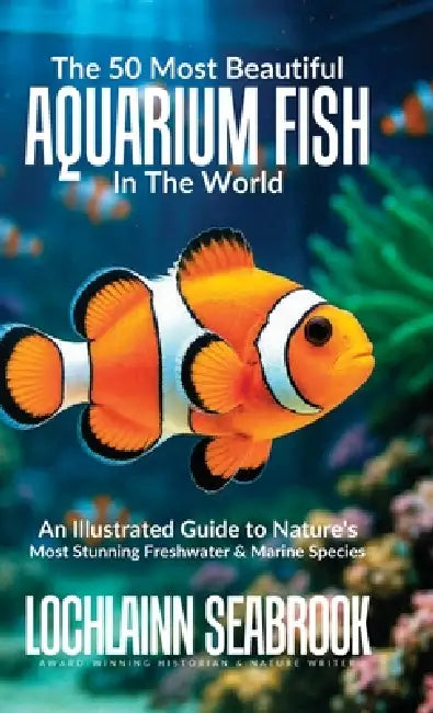 The 50 Most Beautiful Aquarium Fish in the World: An Illustrated Guide to Nature's Most Stunning Freshwater and Marine Species by Lochlainn Seabrook