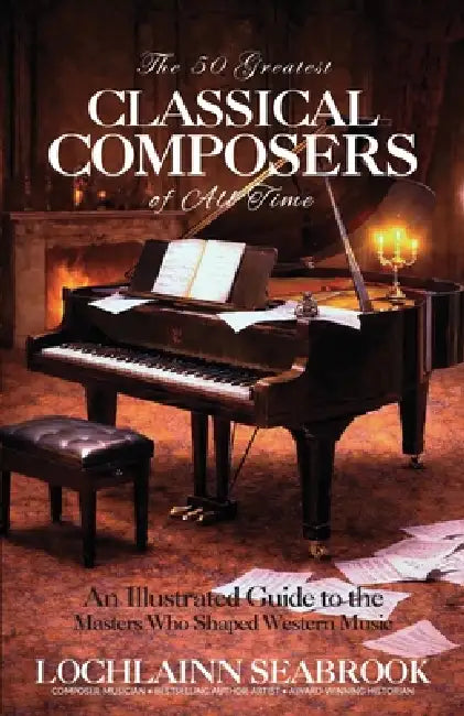 The 50 Greatest Classical Composers of All Time: An Illustrated Guide to the Masters Who Shaped Western Music by Lochlainn Seabrook