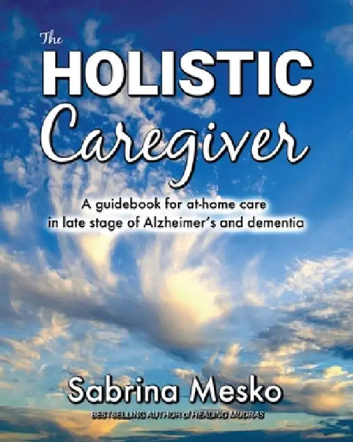The Holistic Caregiver: A guidebook for at-home care in late stage of Alzheimer's and dementia by Sabrina Mesko