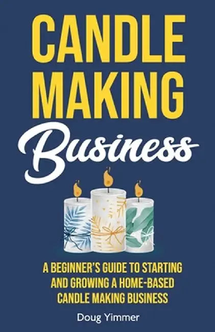 Candle Making Business: A Beginner's Guide to Starting and Growing a Home-Based Candle Making Business by Doug Yimmer