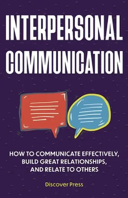 Interpersonal Communication: How to Communicate Effectively, Build Great Relationships, and Relate to Others by Discover Press