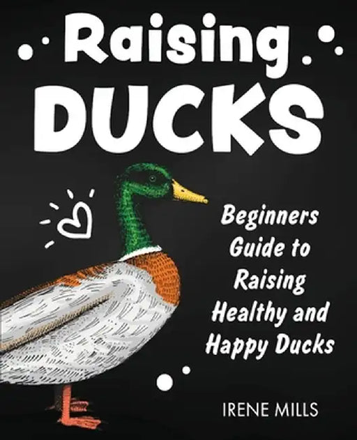 Raising Ducks: Beginners Guide to Raising Healthy and Happy Ducks by Irene Mills