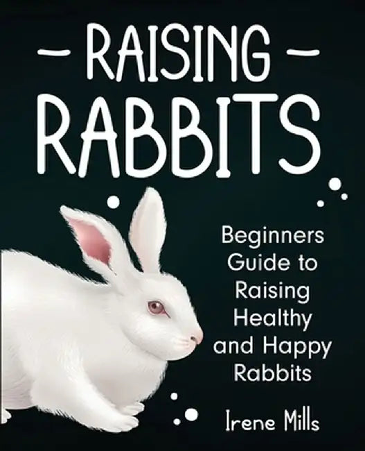 Raising Rabbits: Beginners Guide to Raising Healthy and Happy Rabbits by Irene Mills