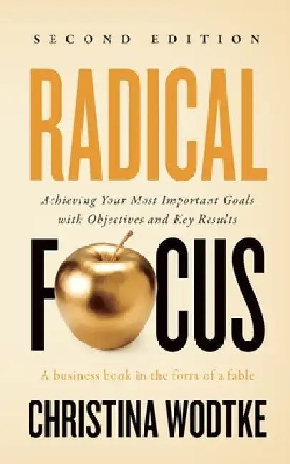 Radical Focus SECOND EDITION: Achieving Your Goals with Objectives and Key Results by Christina R. Wodtke