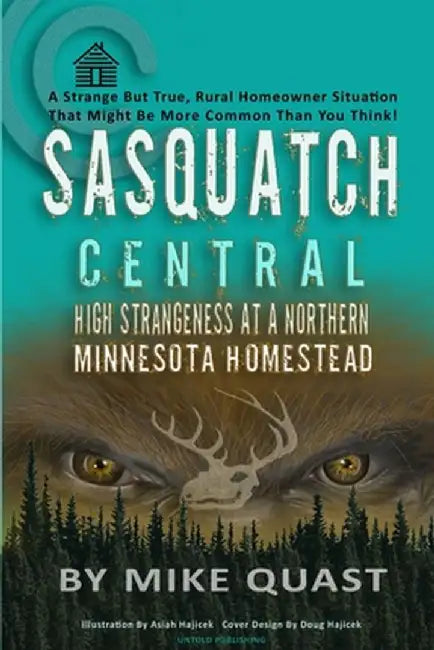 Sasquatch Central: High Strangeness at a Northern Minnesota Homestead by Mike Quast