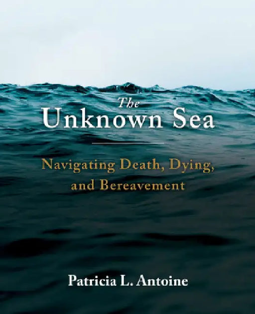 The Unknown Sea: Navigating Death, Dying, and Bereavement by Patricia L. Antoine