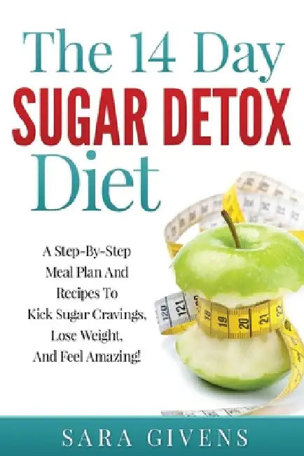 The 14 Day Sugar Detox Diet: A Step-By-Step Meal And Recipe Plan To Kick Sugar Cravings, Lose Weight Easily, And Feel Amazing! by Sara Givens