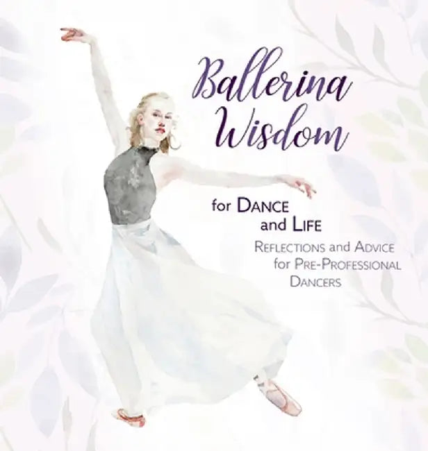 Ballerina Wisdom for Dance and Life: Reflections and Advice for Pre-Professional Dancers by Once Upon A. Dance