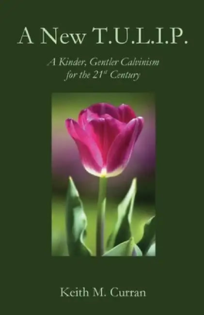 A New T.U.L.I.P.: A Kinder, Gentler Calvinism for the 21st Century by Keith Curran