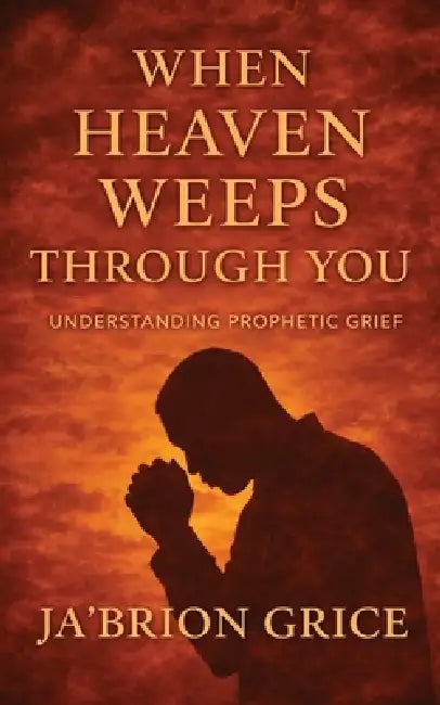 When Heaven Weeps Through You: Understanding Prophetic Grief by Ja'brion Grice