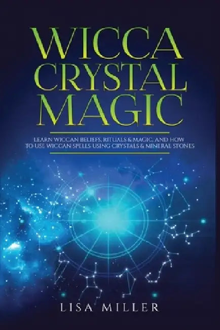 Wicca Crystal Magic: Learn Wiccan Beliefs, Rituals & Magic, and How to Use Wiccan Spells Using Crystals & Mineral Stones by Lisa Miller