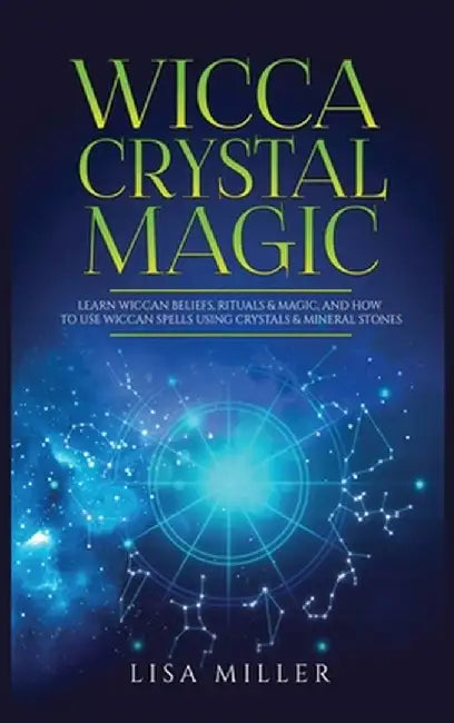Wicca Crystal Magic: Learn Wiccan Beliefs, Rituals & Magic, and How to Use Wiccan Spells Using Crystals & Mineral Stones by Lisa Miller