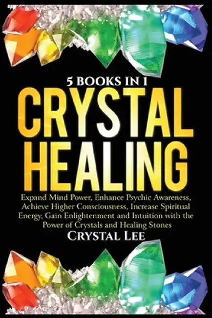 Crystal Healing: 5 Books in 1: Expand Mind Power, Enhance Psychic Awareness, Achieve Higher Consciousness, Increase Spiritual Energy, G by Crystal Lee