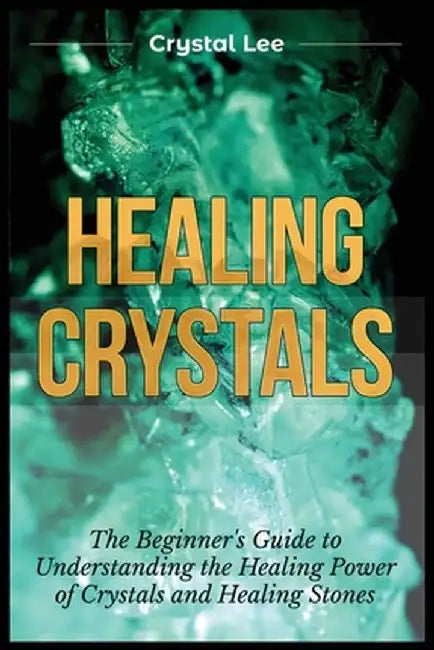 Healing Crystals: Beginner's Guide to Understanding the Healing Power of Crystals and Healing Stones by Crystal Lee