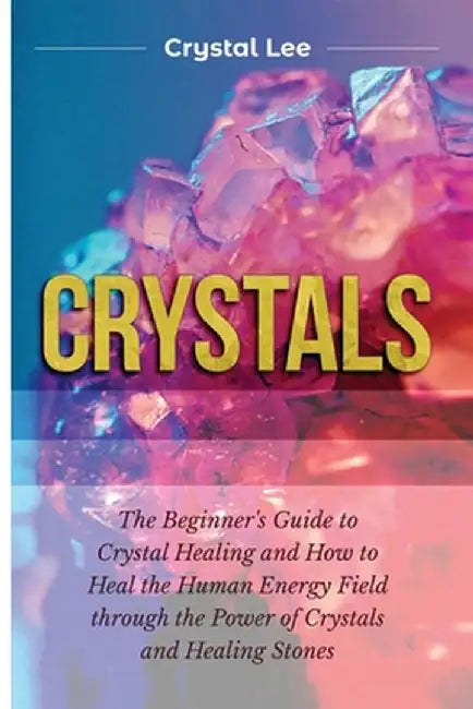 Crystals: Beginner's Guide to Crystal Healing and How to Heal the Human Energy Field through the Power of Crystals and Healing S by Crystal Lee