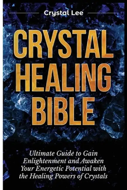 Crystal Healing Bible: Ultimate Guide to Gain Enlightenment and Awaken Your Energetic Potential with the Healing Powers of Crystals by Crystal Lee