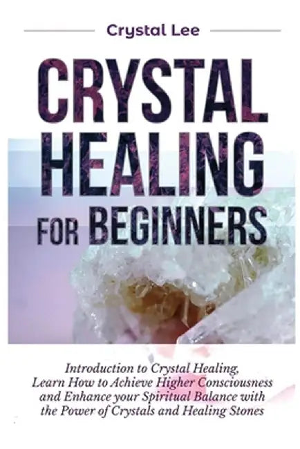 Crystal Healing for Beginners: Introduction to Crystal Healing, Learn how to Achieve Higher Consciousness and Enhance your Spiritual Balance with the by Crystal Lee