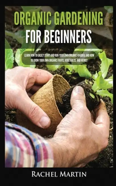 Organic Gardening For Beginners: Learn How to Easily Start and Run Your Own Organic Garden, and How to Grow Your Own Organic Fruits, Vegetables, and H by Rachel Martin