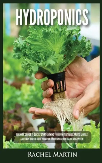 Hydroponics: Beginner's Guide to Quickly Start Growing Your Own Vegetables, Fruits, & Herbs And Learn How to Build Your Own Hydropo by Rachel Martin
