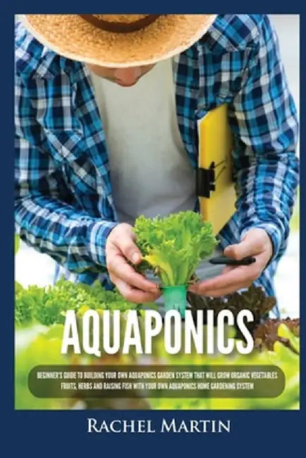 Aquaponics: Beginner's Guide To Building Your Own Aquaponics Garden System That Will Grow Organic Vegetables, Fruits, Herbs and Ra by Rachel Martin