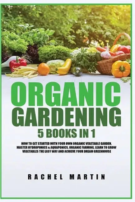 Organic Gardening: 5 Books in 1: How to Get Started with Your Own Organic Vegetable Garden, Master Hydroponics & Aquaponics, Learn to Gro by Rachel Martin