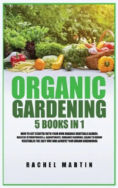 Organic Gardening: 5 Books in 1: How to Get Started with Your Own Organic Vegetable Garden, Master Hydroponics & Aquaponics, Learn to Gro by Rachel Martin
