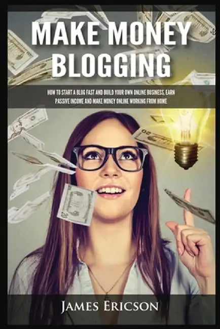 Make Money Blogging: How to Start a Blog Fast and Build Your Own Online Business, Earn Passive Income and Make Money Online Working from Ho by James Ericson