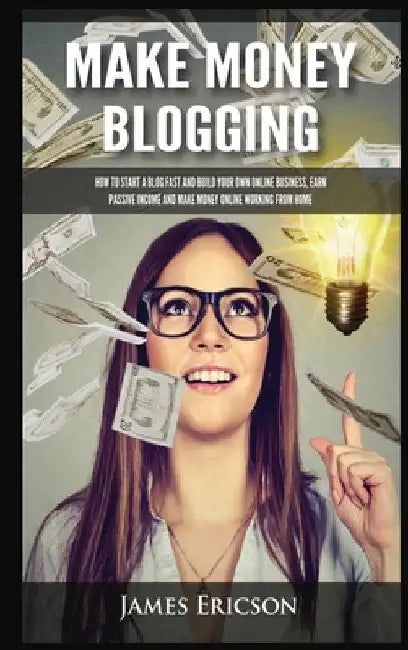 Make Money Blogging: How to Start a Blog Fast and Build Your Own Online Business, Earn Passive Income and Make Money Online Working from Ho by James Ericson
