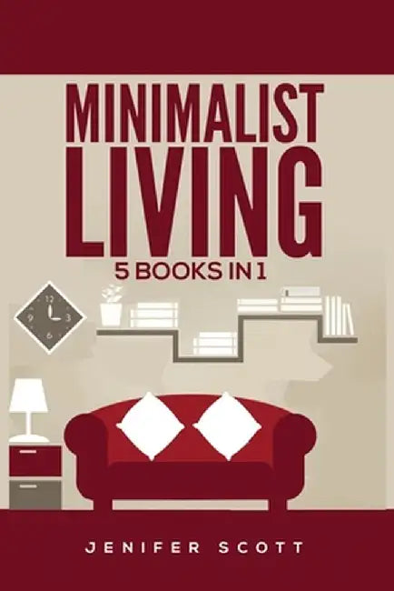 Minimalist Living: 5 Books in 1: Minimalist Home, Minimalist Mindset, Minimalist Budget, Minimalist Lifestyle, Minimalism for Families, L by Jenifer Scott