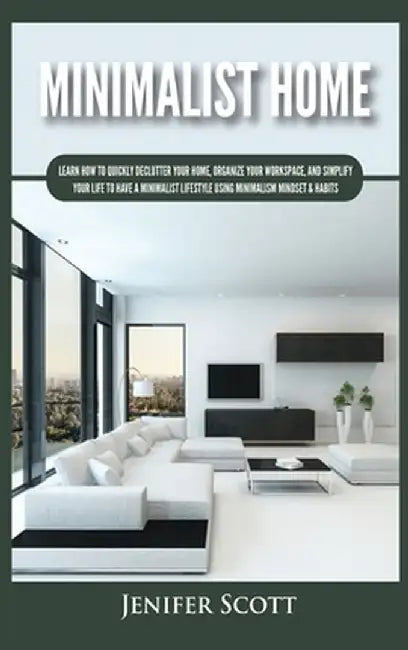 Minimalist Home: Learn How to Quickly Declutter Your Home, Organize Your Workspace, and Simplify Your Life to Have a Minimalist Lifesty by Jenifer Scott