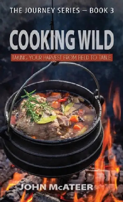 Cooking Wild: Taking Your Harvest From Field to Table by John McAteer
