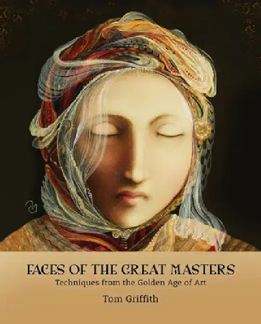Faces of the Great Masters: Techniques from the Golden Age of Art by Tom Griffith