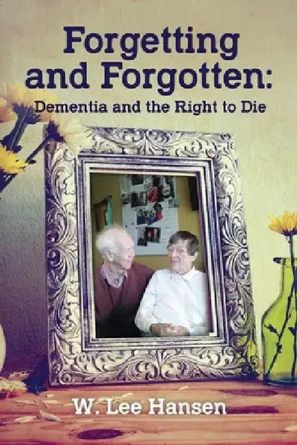 Forgetting and Forgotten: Dementia and the Right to Die by W. Lee Hansen