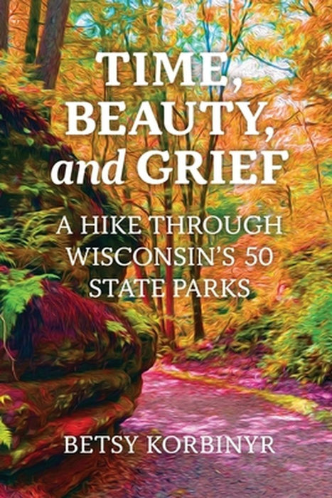 Time, Beauty, and Grief: A Hike through Wisconsin's 50 State Parks by Betsy Korbinyr