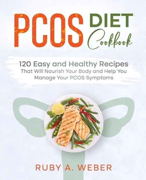 PCOS Diet Cookbook: 120 Easy and Healthy Recipes That Will Nourish Your Body and Help You Manage Your PCOS Symptoms by Ruby A. Weber