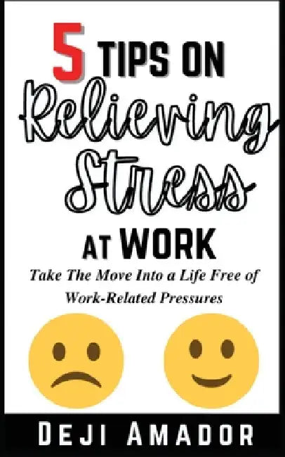 5 Tips on Relieving Stress at Work: Take The Move Into A Life Free Of Work-Related Pressures, Developing Self-Control, Overcoming Workplace Anxiety An by Deji Amador