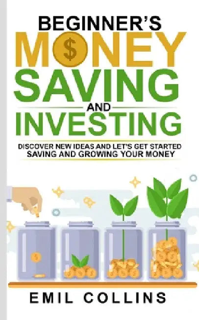 Beginners Money, Saving and Investing: Discover Effective, New Idea And Let's Get Started Saving And Growing Your Money, Secure Your Future, Personal by Emil Collins