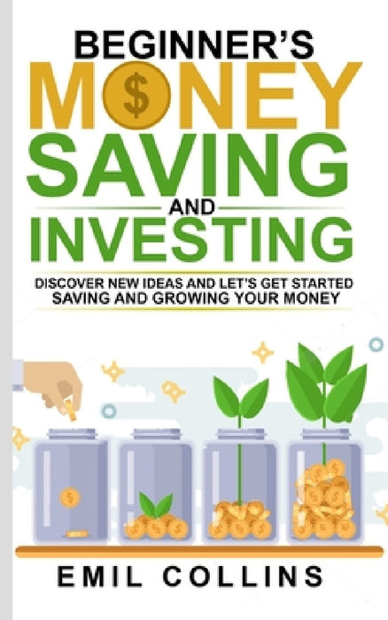 Beginners Money, Saving and Investing: Discover Effective, New Idea And Let's Get Started Saving And Growing Your Money, Secure Your Future, Personal by Emil Collins