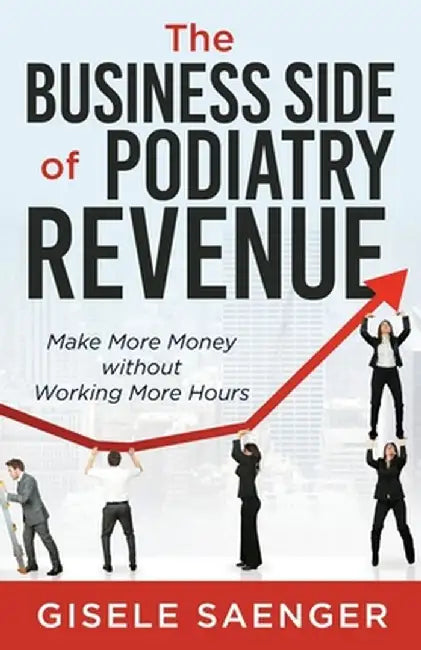 The Business Side of Podiatry Revenue: Make More Money without Working More Hours by Gisele Saenger
