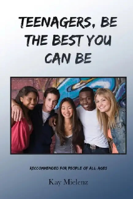 Teenagers, Be The Best You Can Be: Recommended for People of All Ages by Kay Mielenz