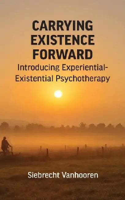 Carrying Existence Forward: Introducing Experiential-Existential Psychotherapy by Siebrecht Vanhooren