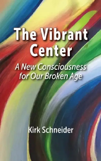 The Vibrant Center: A New Consciousness for Our Broken Age by Kirk Schneider