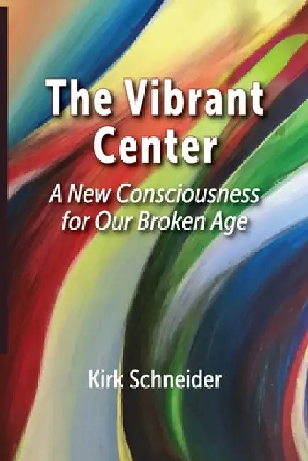 The Vibrant Center: A New Consciousness for Our Broken Age by Kirk Schneider